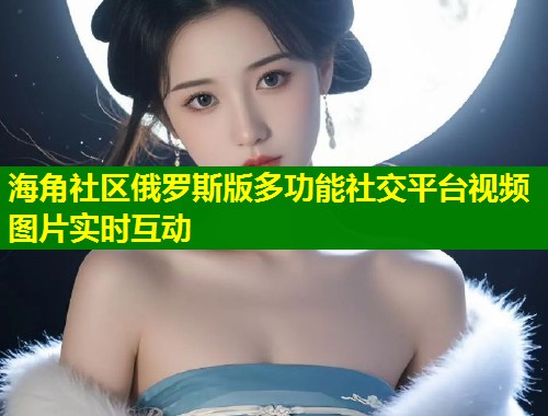 海角社区俄罗斯版多功能社交平台视频图片实时互动