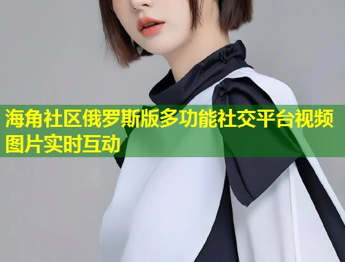 海角社区俄罗斯版多功能社交平台视频图片实时互动