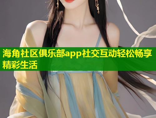 海角社区俱乐部app社交互动轻松畅享精彩生活