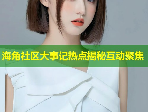 海角社区大事记热点揭秘互动聚焦