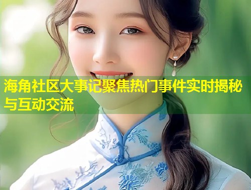 海角社区大事记聚焦热门事件实时揭秘与互动交流