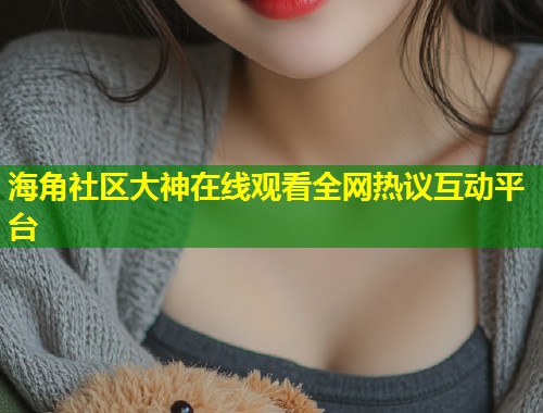 海角社区大神在线观看全网热议互动平台