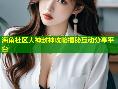 海角社区大神封神攻略揭秘互动分享平台