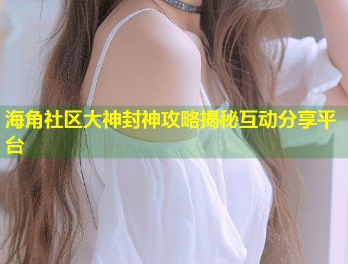 海角社区大神封神攻略揭秘互动分享平台