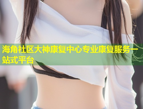 海角社区大神康复中心专业康复服务一站式平台