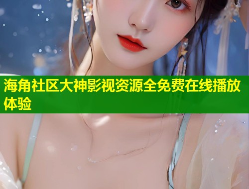 海角社区大神影视资源全免费在线播放体验
