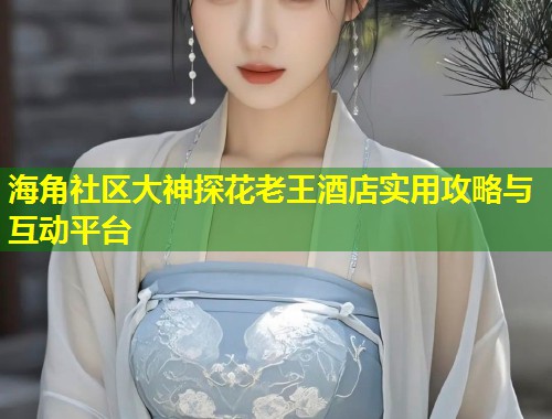 海角社区大神探花老王酒店实用攻略与互动平台