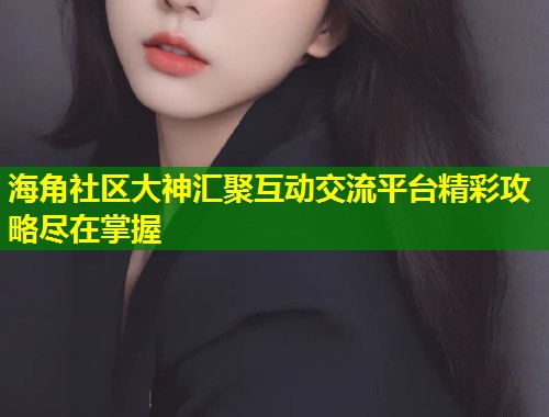 海角社区大神汇聚互动交流平台精彩攻略尽在掌握