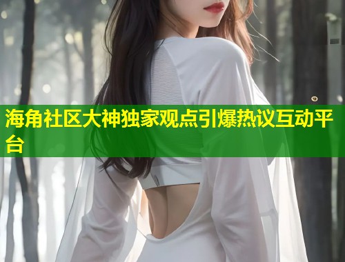 海角社区大神独家观点引爆热议互动平台