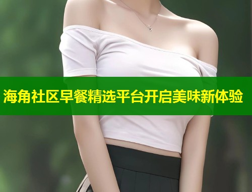 海角社区早餐精选平台开启美味新体验