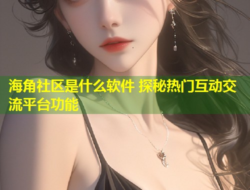 海角社区是什么软件 探秘热门互动交流平台功能