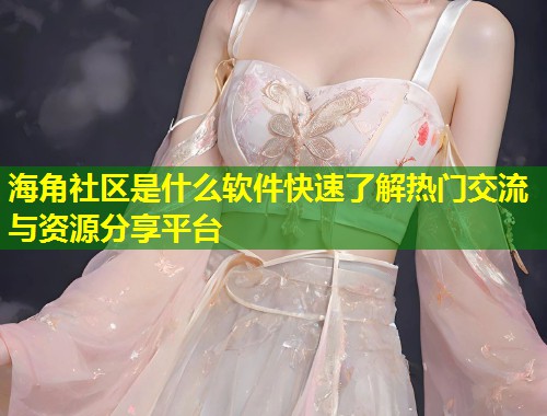 海角社区是什么软件快速了解热门交流与资源分享平台