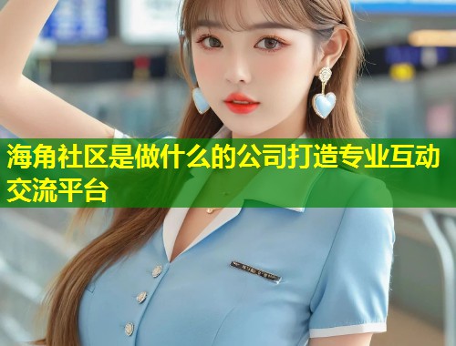 海角社区是做什么的公司打造专业互动交流平台