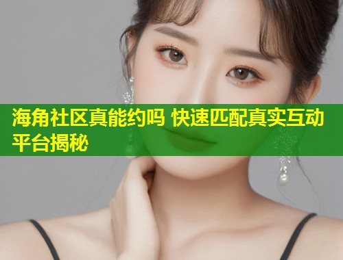 海角社区真能约吗 快速匹配真实互动平台揭秘