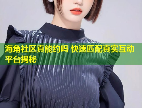 海角社区真能约吗 快速匹配真实互动平台揭秘
