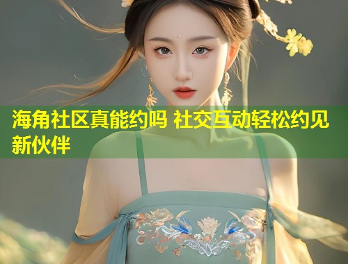 海角社区真能约吗 社交互动轻松约见新伙伴