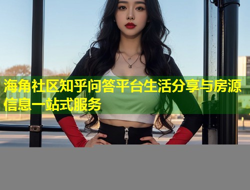 海角社区知乎问答平台生活分享与房源信息一站式服务