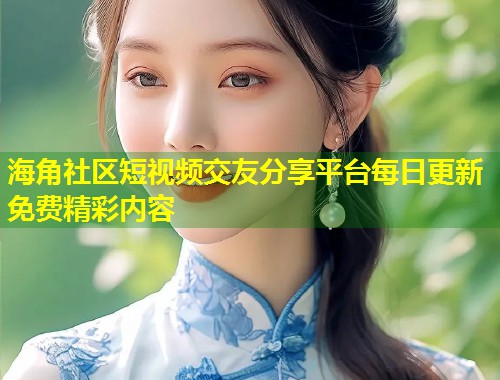 海角社区短视频交友分享平台每日更新免费精彩内容