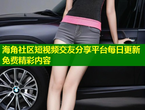 海角社区短视频交友分享平台每日更新免费精彩内容