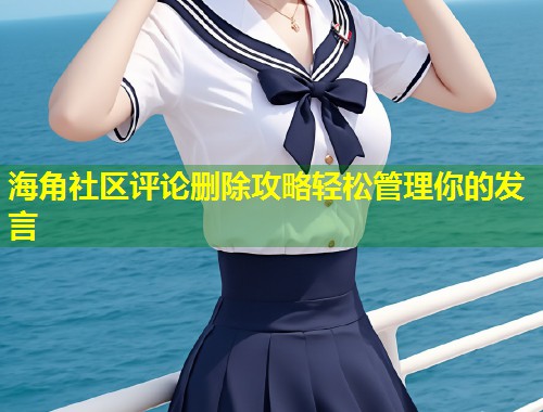 海角社区评论删除攻略轻松管理你的发言