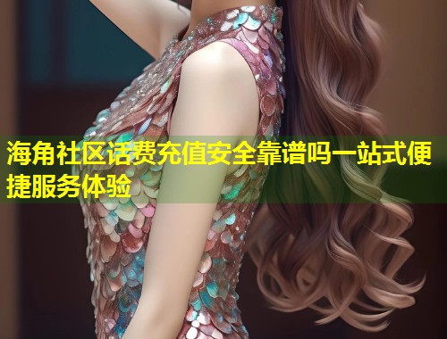 海角社区话费充值安全靠谱吗一站式便捷服务体验