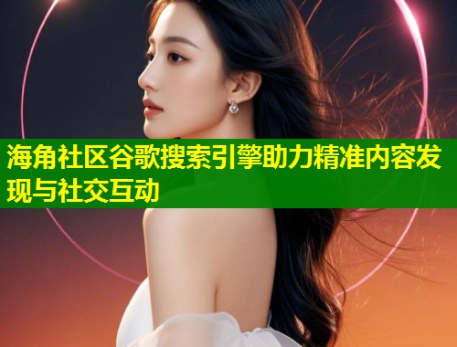 海角社区谷歌搜索引擎助力精准内容发现与社交互动
