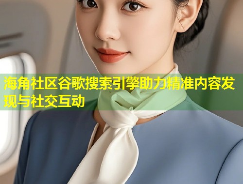 海角社区谷歌搜索引擎助力精准内容发现与社交互动