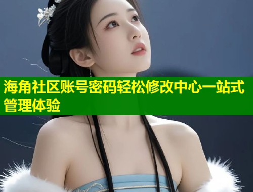 海角社区账号密码轻松修改中心一站式管理体验