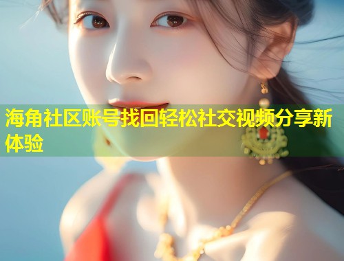海角社区账号找回轻松社交视频分享新体验