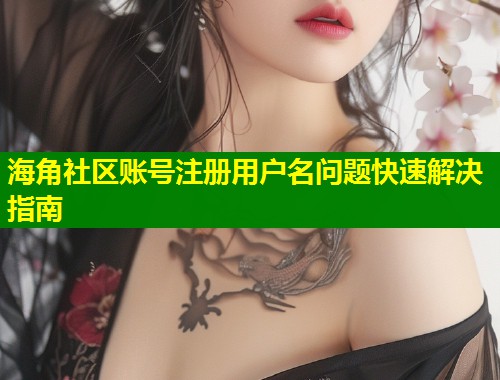 海角社区账号注册用户名问题快速解决指南