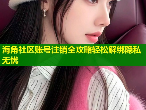 海角社区账号注销全攻略轻松解绑隐私无忧