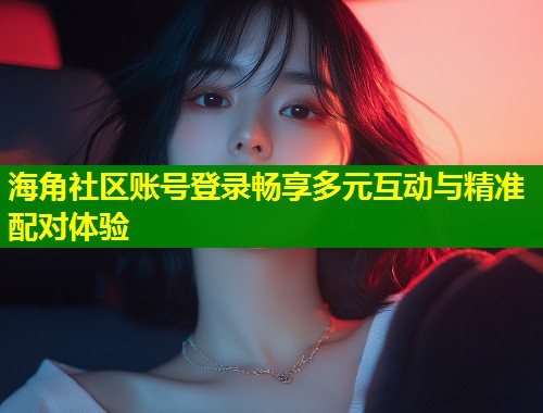海角社区账号登录畅享多元互动与精准配对体验