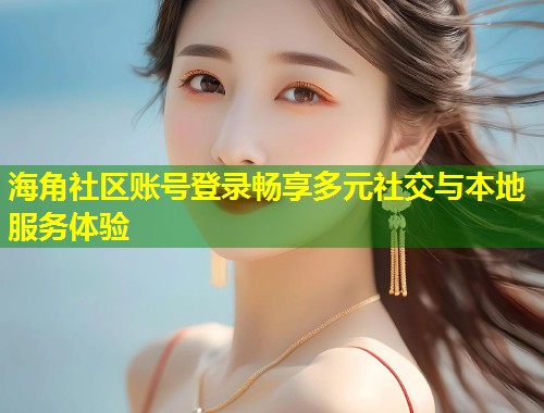 海角社区账号登录畅享多元社交与本地服务体验