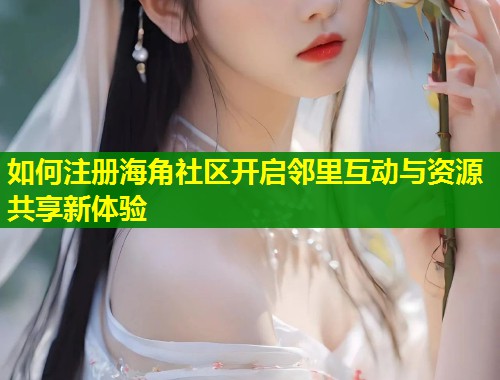 如何注册海角社区开启邻里互动与资源共享新体验