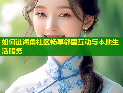 如何进海角社区畅享邻里互动与本地生活服务