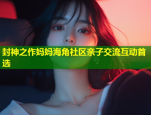 封神之作妈妈海角社区亲子交流互动首选