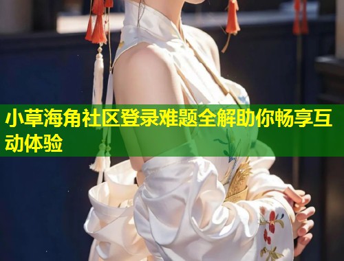 小草海角社区登录难题全解助你畅享互动体验