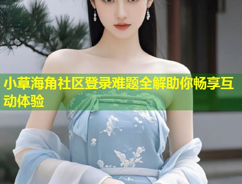 小草海角社区登录难题全解助你畅享互动体验