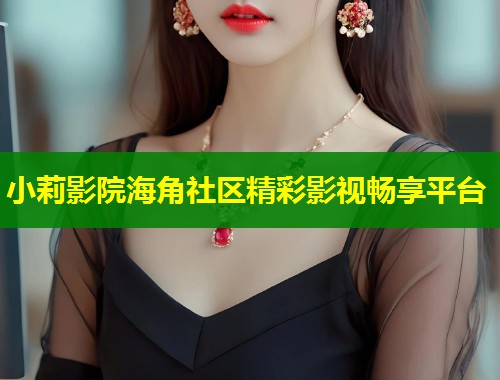 小莉影院海角社区精彩影视畅享平台