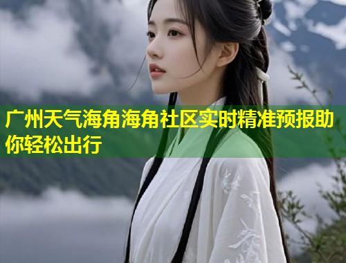 广州天气海角海角社区实时精准预报助你轻松出行