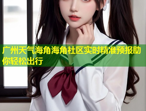 广州天气海角海角社区实时精准预报助你轻松出行