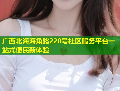 广西北海海角路220号社区服务平台一站式便民新体验