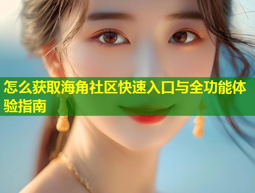 怎么获取海角社区快速入口与全功能体验指南
