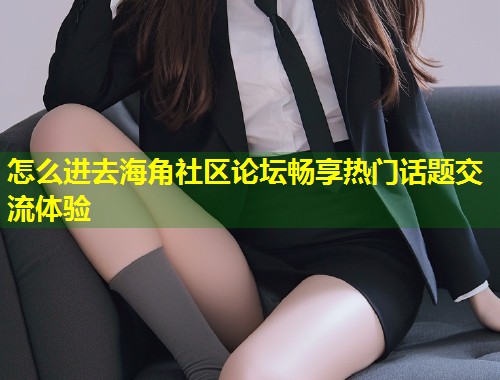 怎么进去海角社区论坛畅享热门话题交流体验