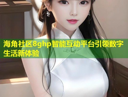 海角社区8ghp智能互动平台引领数字生活新体验