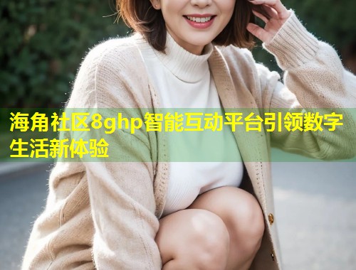 海角社区8ghp智能互动平台引领数字生活新体验