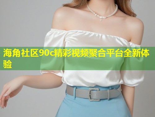 海角社区90c精彩视频聚合平台全新体验