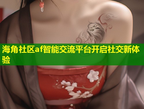 海角社区af智能交流平台开启社交新体验