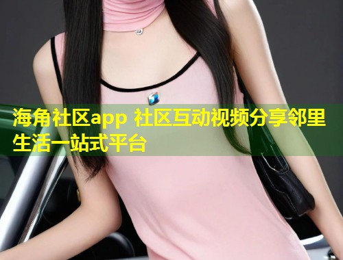 海角社区app 社区互动视频分享邻里生活一站式平台