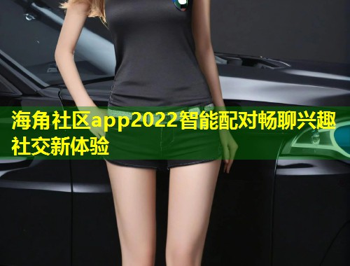 海角社区app2022智能配对畅聊兴趣社交新体验